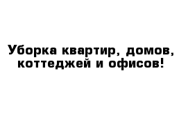 Уборка квартир, домов, коттеджей и офисов!